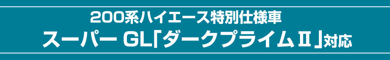 200系ハイエース特別使用車 スーパーGL「ダークプライムⅡ」対応