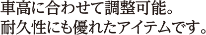 車高に合わせて調整可能。耐久性にも優れたアイテムです。